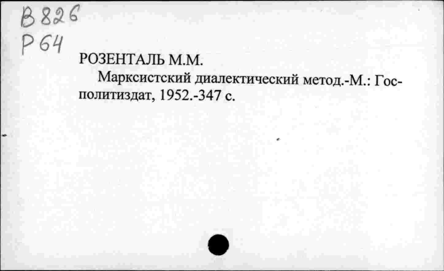 ﻿P 64
РОЗЕНТАЛЬ M.M.
Марксистский диалектический метод.-М.: Гос-политиздат, 1952.-347 с.